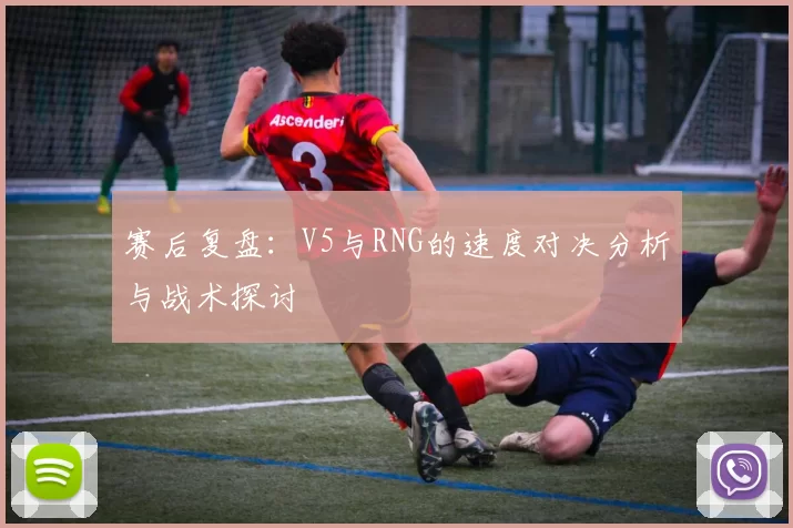 赛后复盘：V5与RNG的速度对决分析与战术探讨