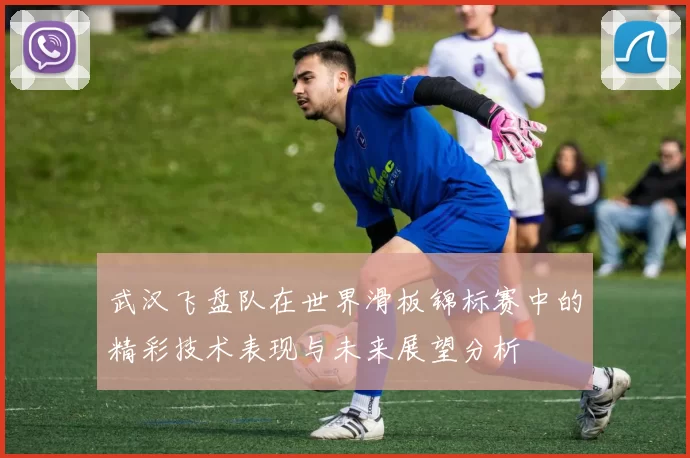 武汉飞盘队在世界滑板锦标赛中的精彩技术表现与未来展望分析