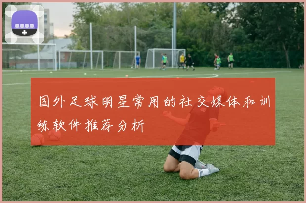 国外足球明星常用的社交媒体和训练软件推荐分析
