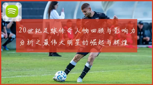 20世纪足球传奇人物回顾与影响力分析之最伟大明星的崛起与辉煌