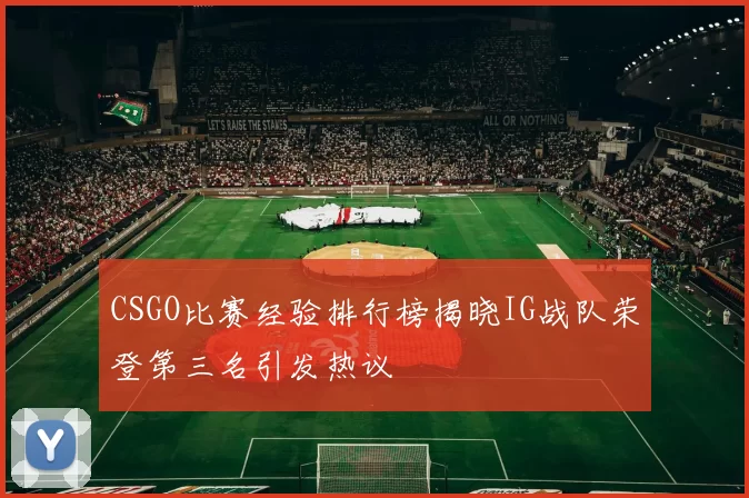 CSGO比赛经验排行榜揭晓IG战队荣登第三名引发热议
