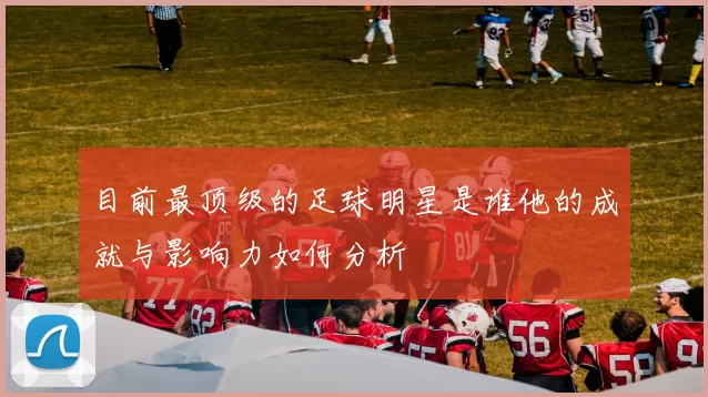 目前最顶级的足球明星是谁他的成就与影响力如何分析