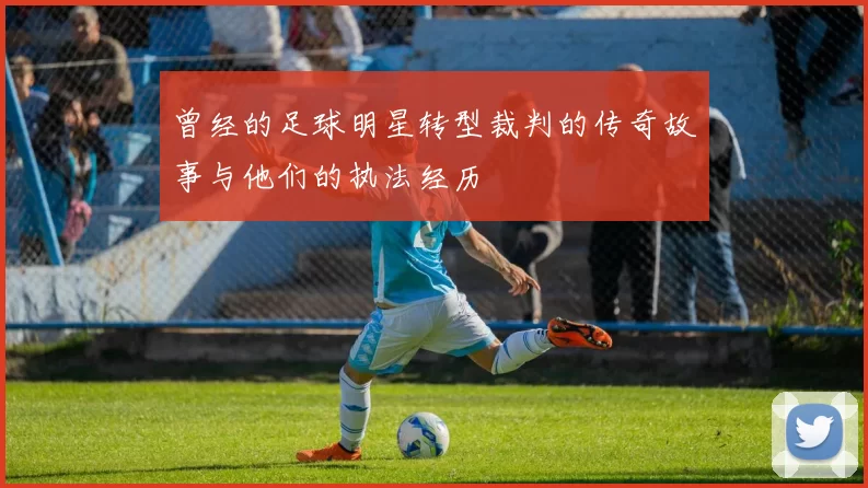 曾经的足球明星转型裁判的传奇故事与他们的执法经历