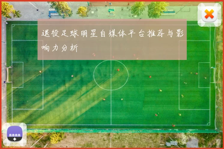 退役足球明星自媒体平台推荐与影响力分析