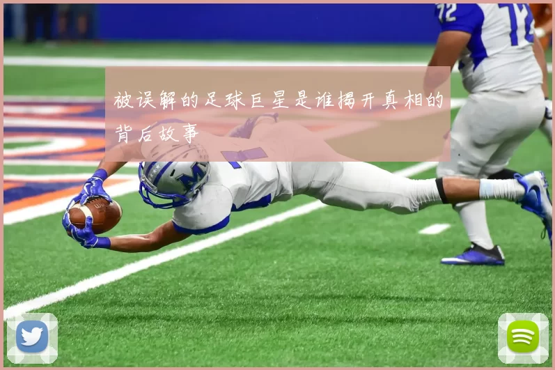 被误解的足球巨星是谁揭开真相的背后故事