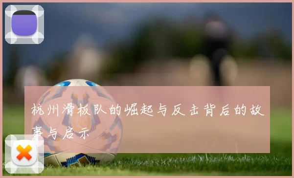 杭州滑板队的崛起与反击背后的故事与启示