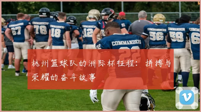 杭州篮球队的洲际杯征程：拼搏与荣耀的奋斗故事