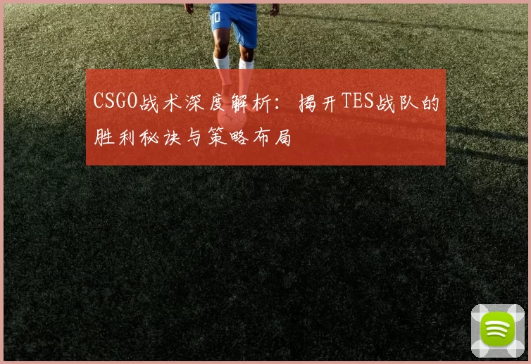 CSGO战术深度解析：揭开TES战队的胜利秘诀与策略布局