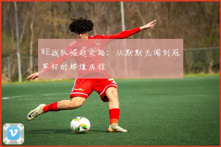 WE战队崛起之路：从默默无闻到冠军杯的辉煌历程