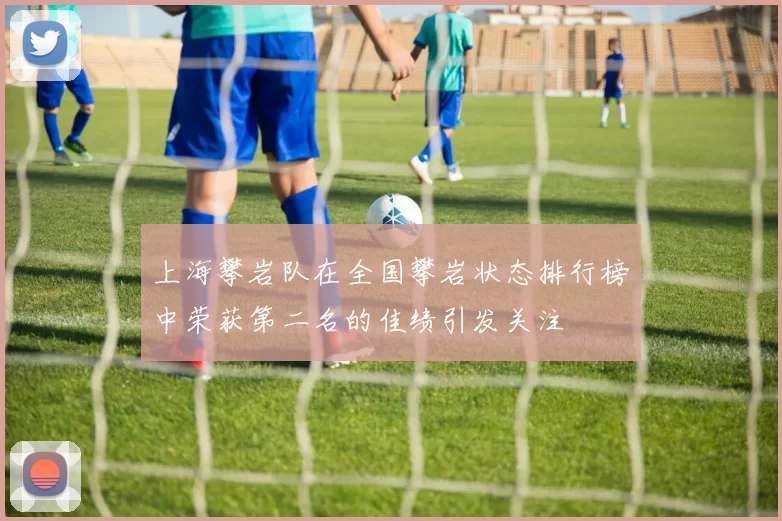 上海攀岩队在全国攀岩状态排行榜中荣获第二名的佳绩引发关注