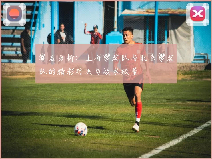 赛后分析：上海攀岩队与北京攀岩队的精彩对决与战术较量