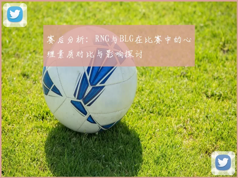 赛后分析：RNG与BLG在比赛中的心理素质对比与影响探讨