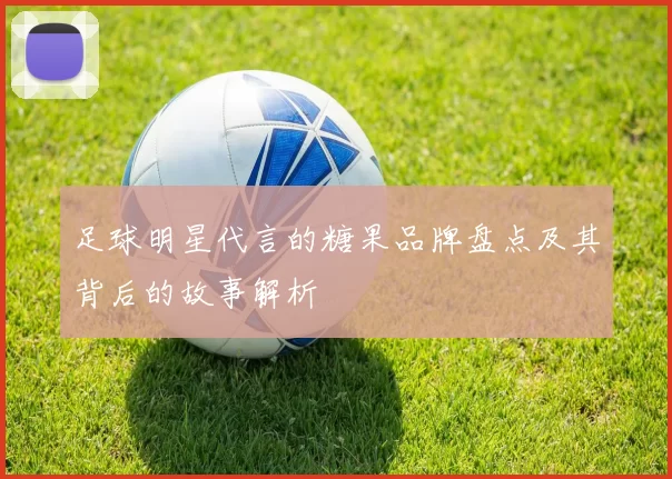 足球明星代言的糖果品牌盘点及其背后的故事解析