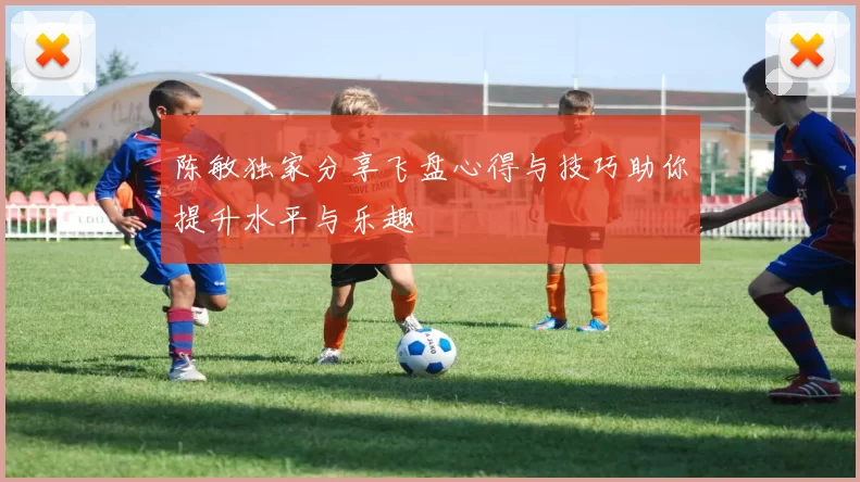 陈敏独家分享飞盘心得与技巧助你提升水平与乐趣