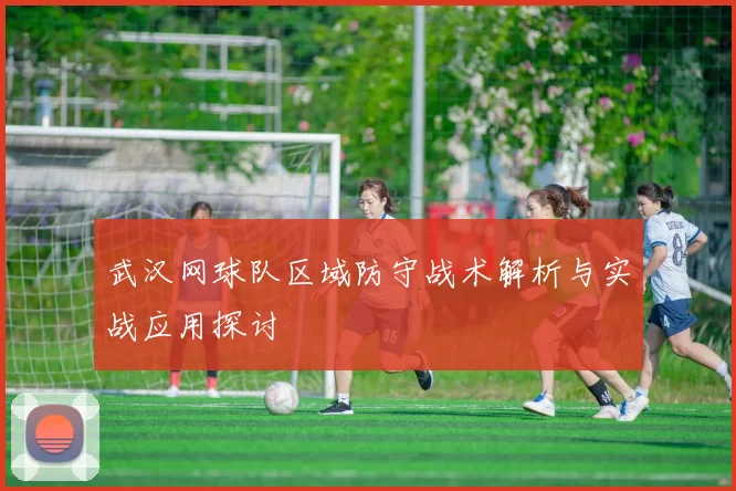 武汉网球队区域防守战术解析与实战应用探讨