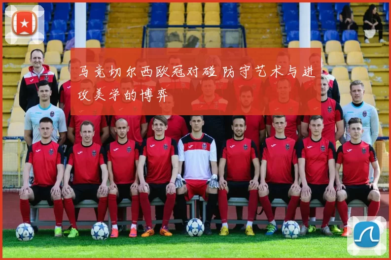 马竞切尔西欧冠对碰 防守艺术与进攻美学的博弈