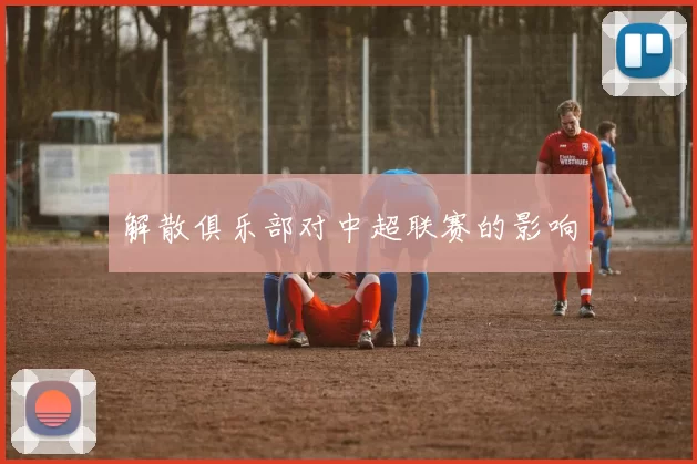 解散俱乐部对中超联赛的影响