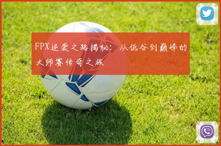 FPX逆袭之路揭秘：从低谷到巅峰的大师赛传奇之旅