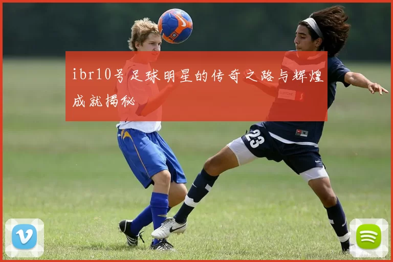 ibr10号足球明星的传奇之路与辉煌成就揭秘