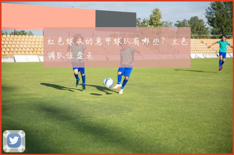 红色球衣的意甲球队有哪些？主色调队伍盘点