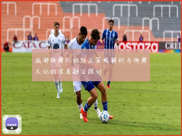 成都街舞队的防反策略解析与街舞文化的深度融合探讨