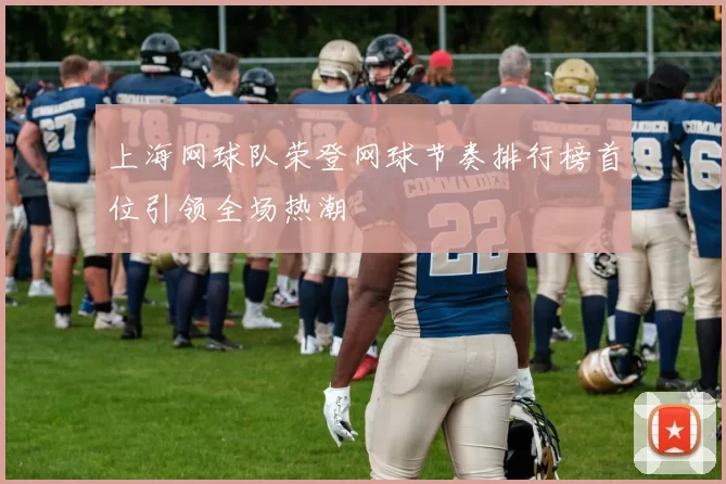 上海网球队荣登网球节奏排行榜首位引领全场热潮