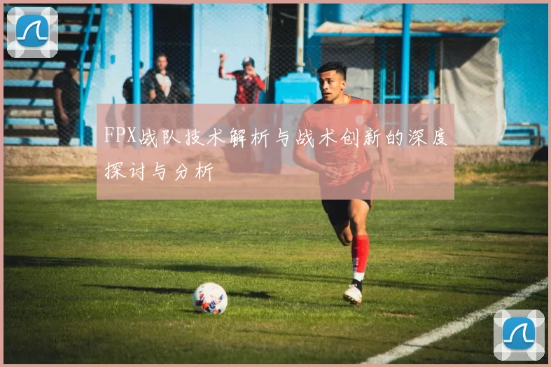 FPX战队技术解析与战术创新的深度探讨与分析