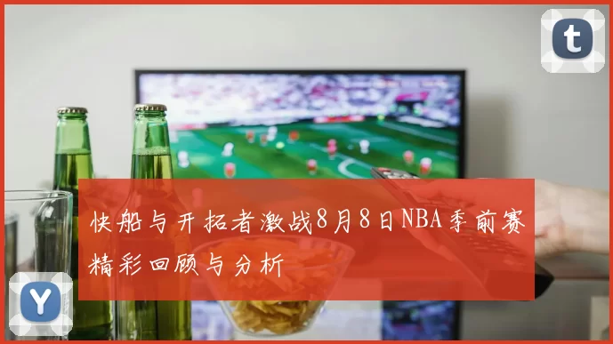 快船与开拓者激战8月8日NBA季前赛精彩回顾与分析