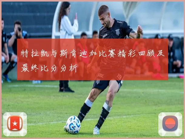 特拉凯与斯肯迪加比赛精彩回顾及最终比分分析