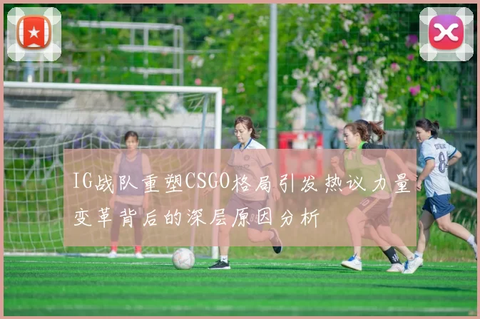 IG战队重塑CSGO格局引发热议力量变革背后的深层原因分析