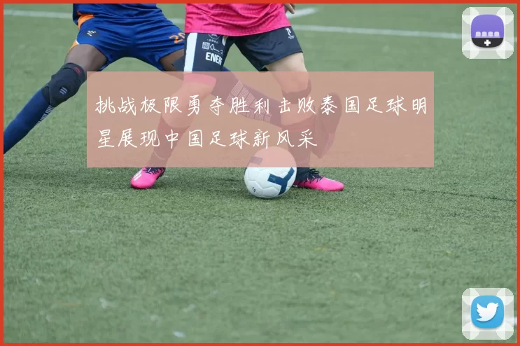 挑战极限勇夺胜利击败泰国足球明星展现中国足球新风采