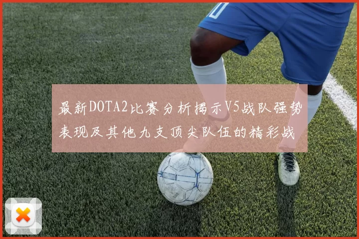 最新DOTA2比赛分析揭示V5战队强势表现及其他九支顶尖队伍的精彩战术