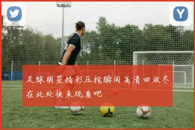 足球明星精彩压枪瞬间高清回放尽在此处快来观看吧