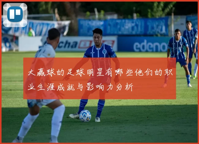 大赢球的足球明星有哪些他们的职业生涯成就与影响力分析