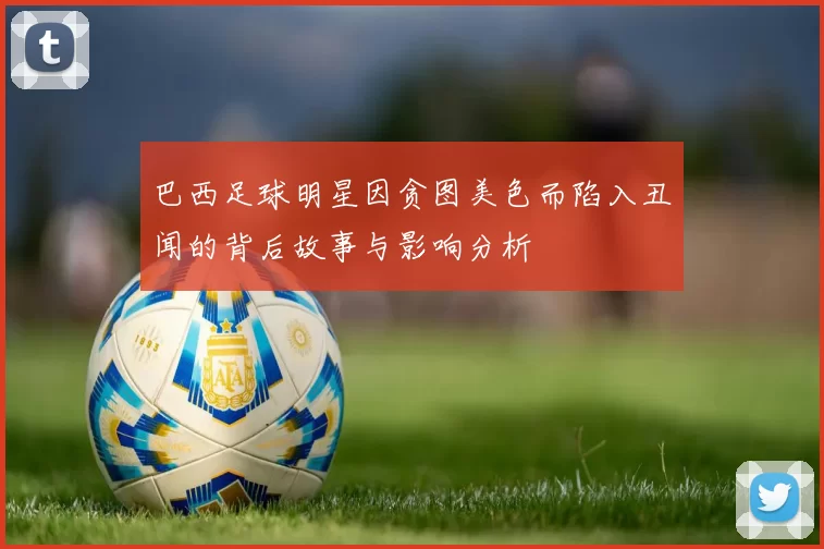 巴西足球明星因贪图美色而陷入丑闻的背后故事与影响分析