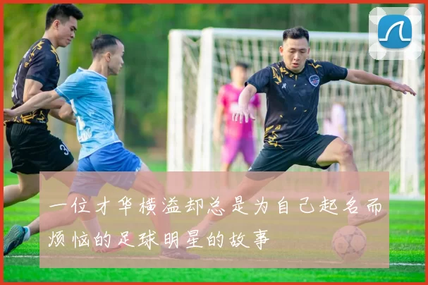 一位才华横溢却总是为自己起名而烦恼的足球明星的故事