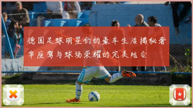 德国足球明星们的豪车生活揭秘奢华座驾与球场荣耀的完美结合
