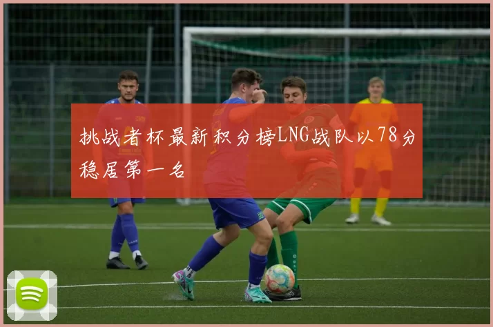 挑战者杯最新积分榜LNG战队以78分稳居第一名