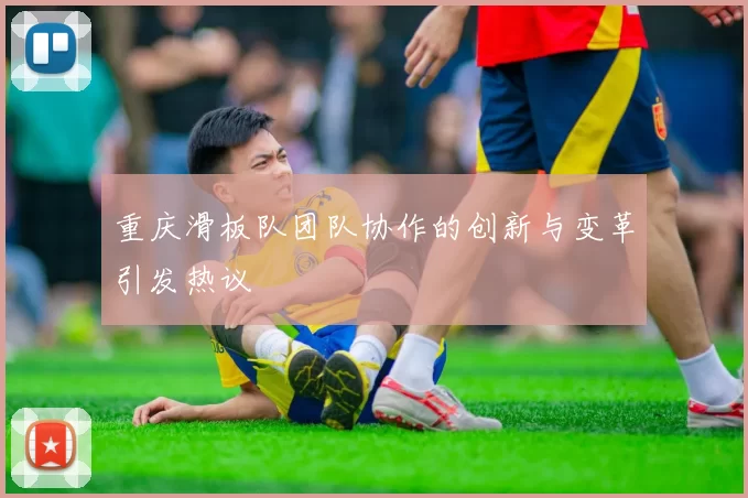重庆滑板队团队协作的创新与变革引发热议