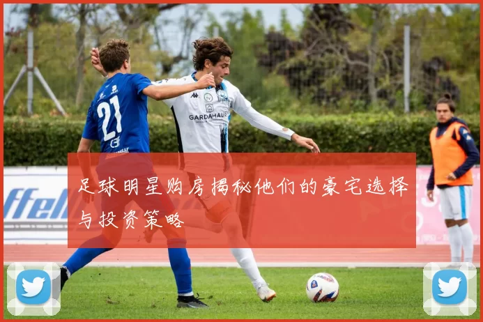 足球明星购房揭秘他们的豪宅选择与投资策略