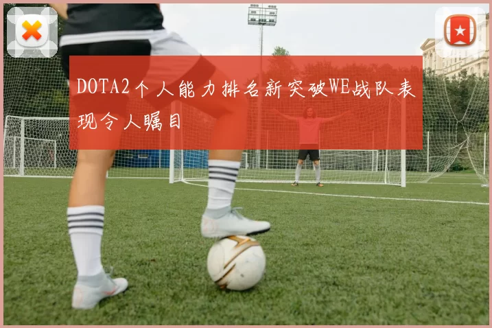 DOTA2个人能力排名新突破WE战队表现令人瞩目