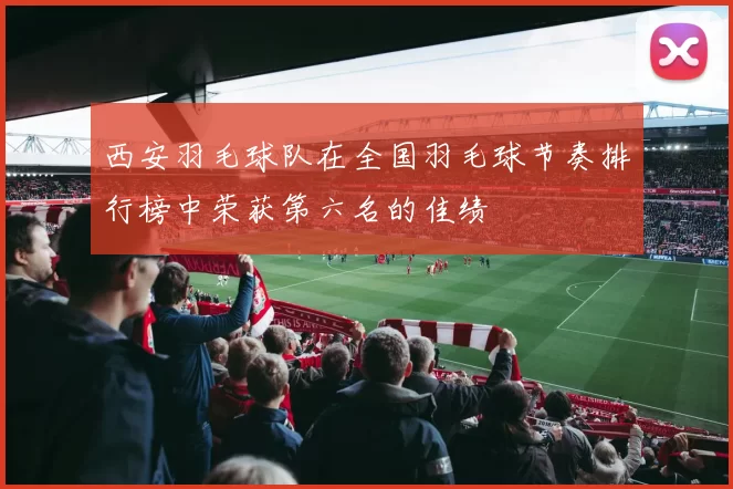 西安羽毛球队在全国羽毛球节奏排行榜中荣获第六名的佳绩