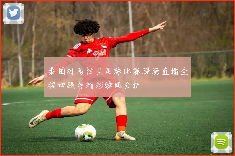 泰国对乌拉圭足球比赛现场直播全程回顾与精彩瞬间分析