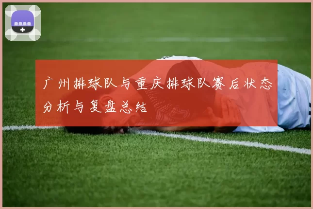 广州排球队与重庆排球队赛后状态分析与复盘总结