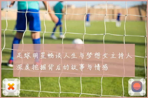 足球明星畅谈人生与梦想女主持人深度挖掘背后的故事与情感