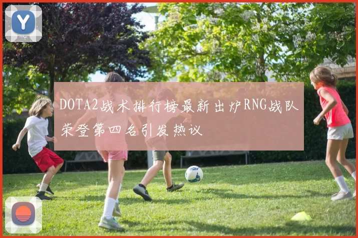 DOTA2战术排行榜最新出炉RNG战队荣登第四名引发热议