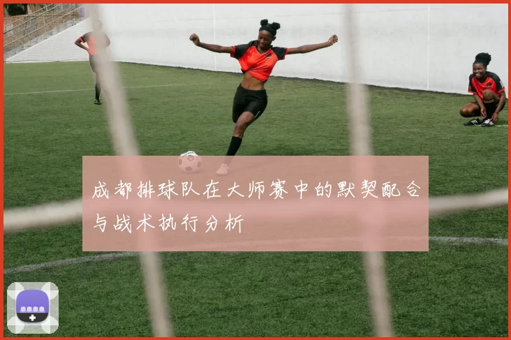 成都排球队在大师赛中的默契配合与战术执行分析