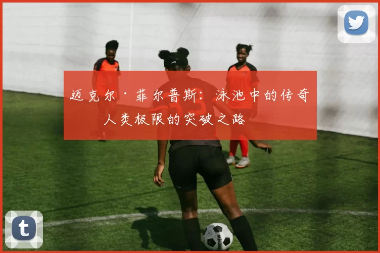 迈克尔·菲尔普斯：泳池中的传奇与人类极限的突破之路