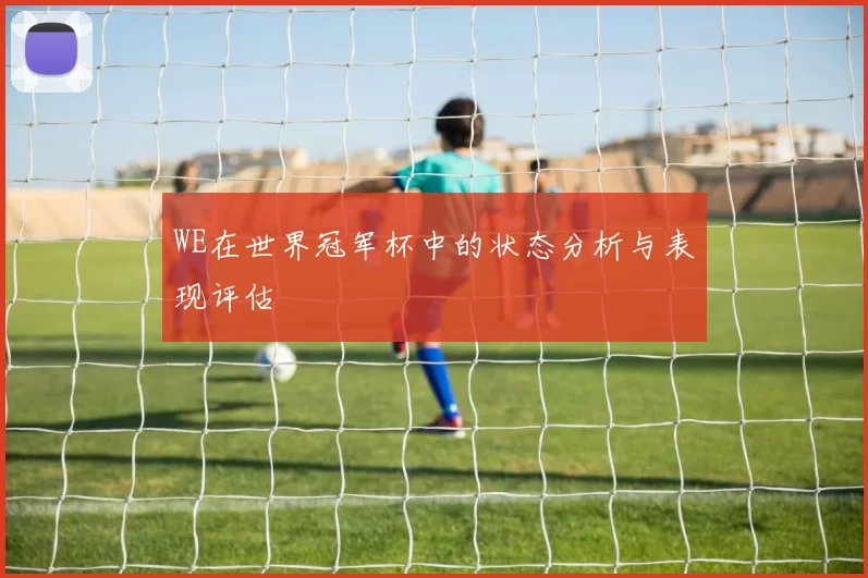 WE在世界冠军杯中的状态分析与表现评估