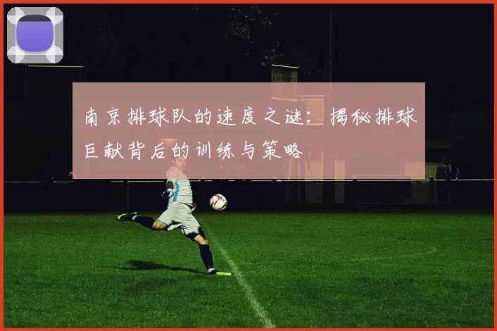 南京排球队的速度之谜：揭秘排球巨献背后的训练与策略
